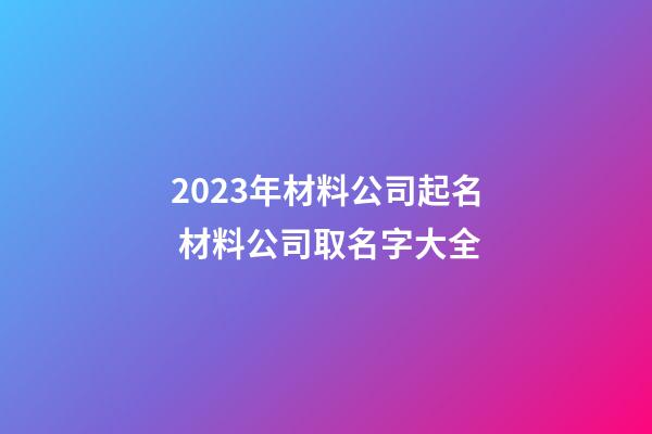 2023年材料公司起名 材料公司取名字大全-第1张-公司起名-玄机派